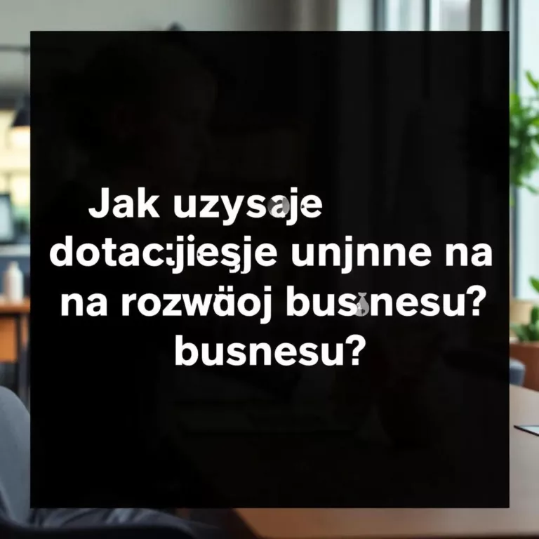 Jak uzyskać dotacje unijne na rozwój biznesu?