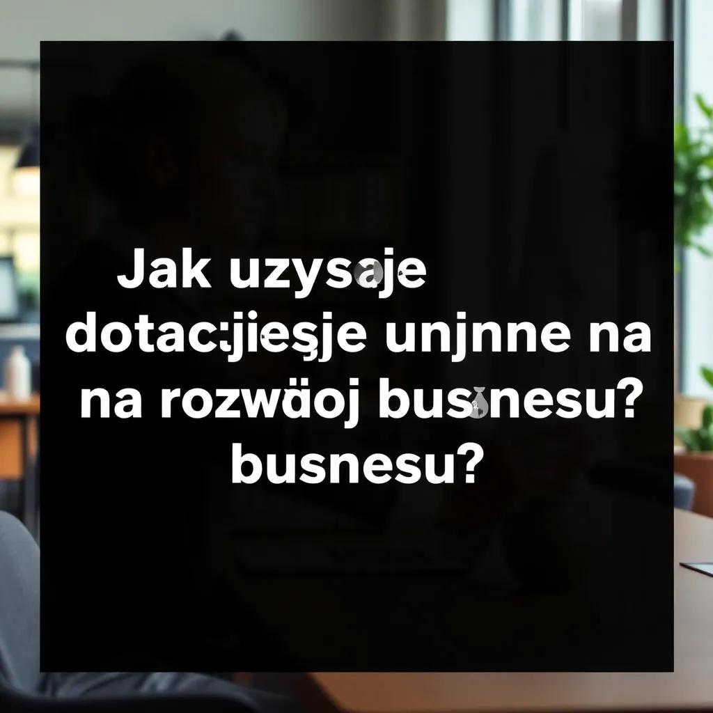 Jak uzyskać dotacje unijne na rozwój biznesu?